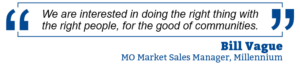 Quote from “We are interested in doing the right thing with the right people, for the good of communities.” — Bill Vague, MO Market Sales Manager, Millennium 